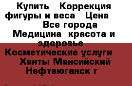 Купить : Коррекция фигуры и веса › Цена ­ 100 - Все города Медицина, красота и здоровье » Косметические услуги   . Ханты-Мансийский,Нефтеюганск г.